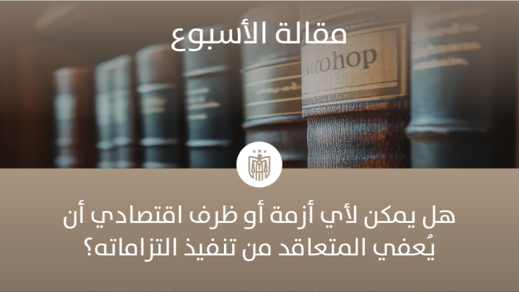 هل يمكن لأي أزمة أو ظرف اقتصادي أن يُعفي المتعاقد من تنفيذ التزاماته؟